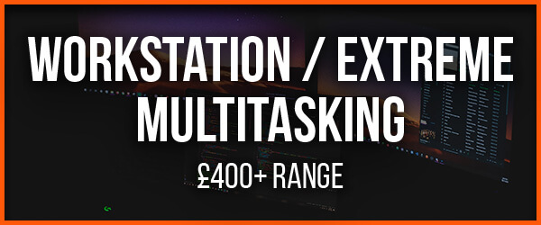 Workstation / Extreme Multi-tasking | £400+ Range